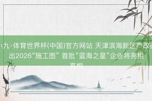 小九·体育世界杯(中国)官方网站 天津滨海新区产改画出2026“施工图” 首批“蓝海之星”企业将亮相