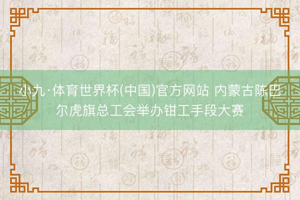 小九·体育世界杯(中国)官方网站 内蒙古陈巴尔虎旗总工会举办钳工手段大赛