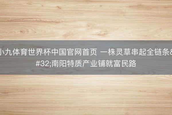小九体育世界杯中国官网首页 一株灵草串起全链条 南阳特质产业铺就富民路