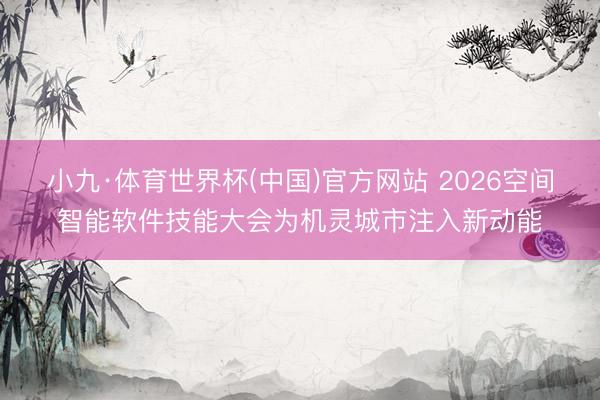 小九·体育世界杯(中国)官方网站 2026空间智能软件技能大会为机灵城市注入新动能
