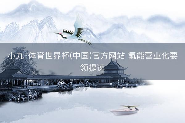 小九·体育世界杯(中国)官方网站 氢能营业化要领提速