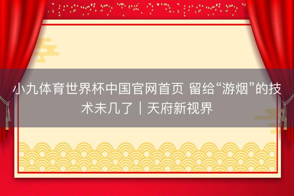 小九体育世界杯中国官网首页 留给“游烟”的技术未几了｜天府新视界
