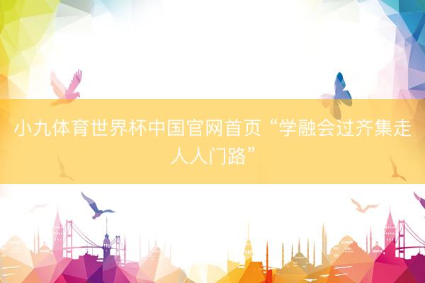 小九体育世界杯中国官网首页 “学融会过齐集走人人门路”