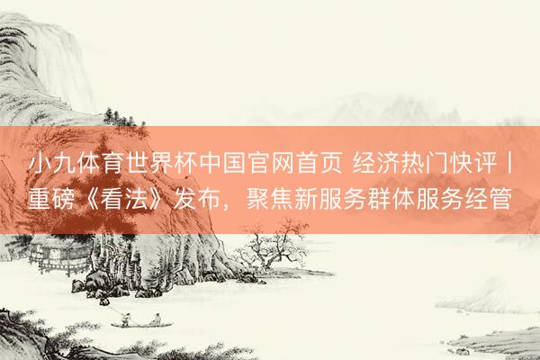 小九体育世界杯中国官网首页 经济热门快评丨重磅《看法》发布，聚焦新服务群体服务经管