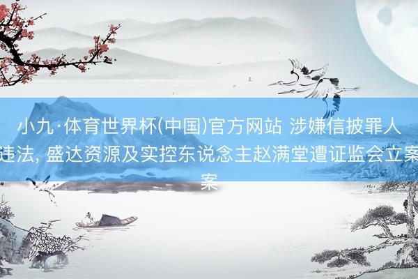 小九·体育世界杯(中国)官方网站 涉嫌信披罪人违法， 盛达资源及实控东说念主赵满堂遭证监会立案