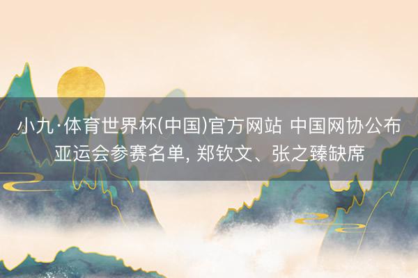 小九·体育世界杯(中国)官方网站 中国网协公布亚运会参赛名单， 郑钦文、张之臻缺席