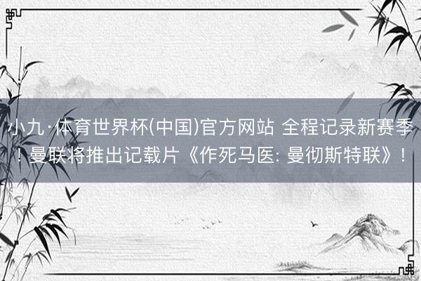 小九·体育世界杯(中国)官方网站 全程记录新赛季! 曼联将推出记载片《作死马医: 曼彻斯特联》!