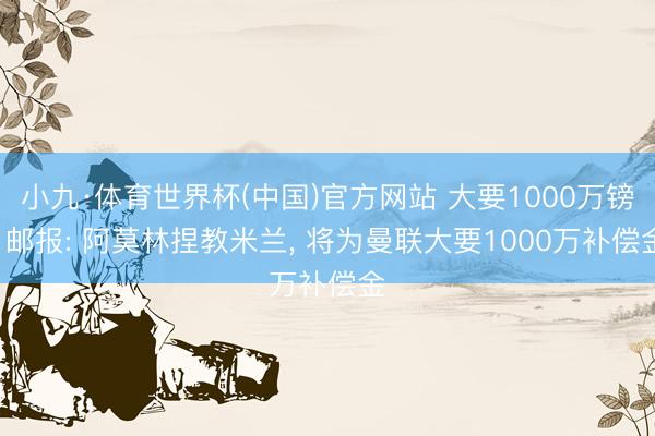 小九·体育世界杯(中国)官方网站 大要1000万镑! 邮报: 阿莫林捏教米兰， 将为曼联大要1000万补偿金
