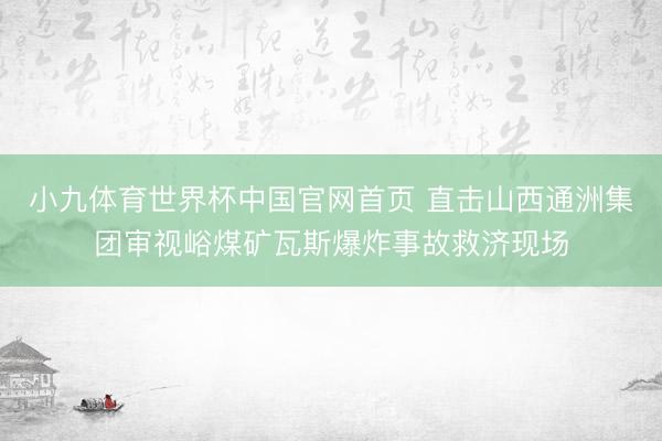 小九体育世界杯中国官网首页 直击山西通洲集团审视峪煤矿瓦斯爆炸事故救济现场