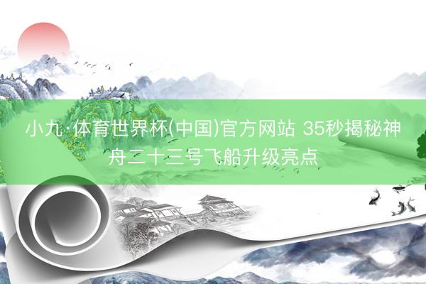 小九·体育世界杯(中国)官方网站 35秒揭秘神舟二十三号飞船升级亮点
