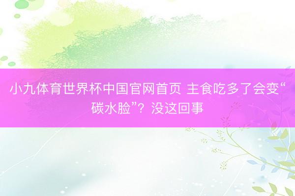 小九体育世界杯中国官网首页 主食吃多了会变“碳水脸”？没这回事