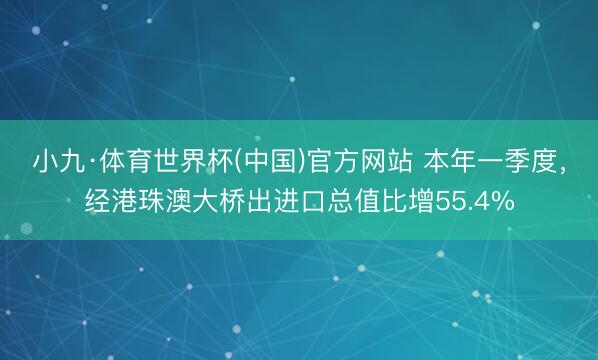 小九·体育世界杯(中国)官方网站 本年一季度,经港珠澳大桥出进口总值比增55.4%