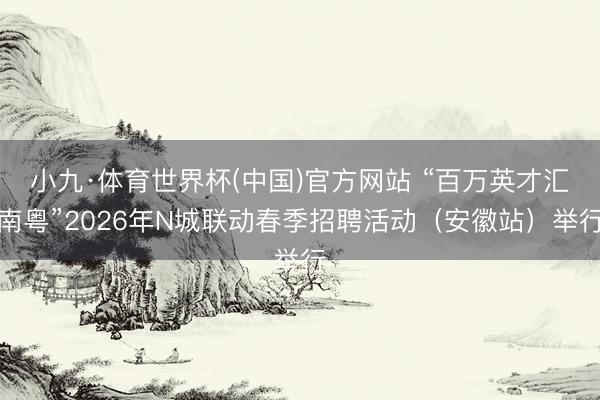 小九·体育世界杯(中国)官方网站 “百万英才汇南粤”2026年N城联动春季招聘活动（安徽站）举行