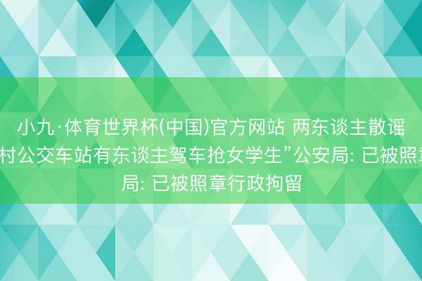 小九·体育世界杯(中国)官方网站 两东谈主散谣称“韶山某村公交车站有东谈主驾车抢女学生”公安局: 已被照章行政拘留