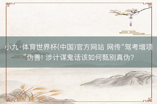 小九·体育世界杯(中国)官方网站 网传“驾考增项”伪善! 涉计谋鬼话该如何甄别真伪?
