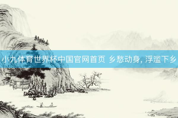 小九体育世界杯中国官网首页 乡愁动身， 浮滥下乡