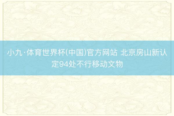 小九·体育世界杯(中国)官方网站 北京房山新认定94处不行移动文物