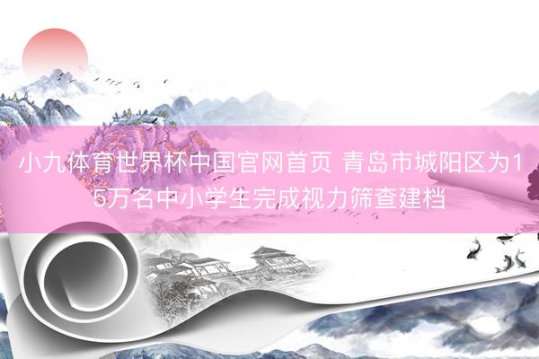 小九体育世界杯中国官网首页 青岛市城阳区为15万名中小学生完成视力筛查建档