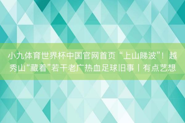 小九体育世界杯中国官网首页 “上山睇波”!越秀山“藏着”若干老广热血足球旧事丨有点艺想