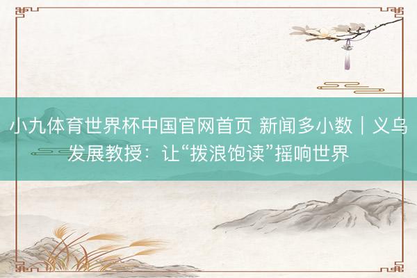 小九体育世界杯中国官网首页 新闻多小数|义乌发展教授:让“拨浪饱读”摇响世界
