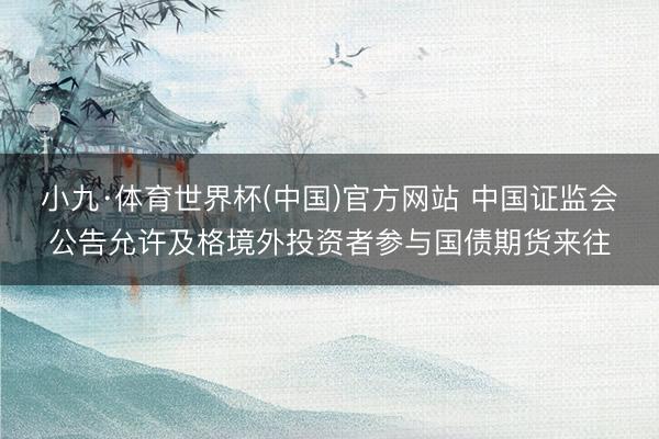 小九·体育世界杯(中国)官方网站 中国证监会公告允许及格境外投资者参与国债期货来往