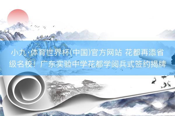 小九·体育世界杯(中国)官方网站 花都再添省级名校！广东实验中学花都学阅兵式签约揭牌
