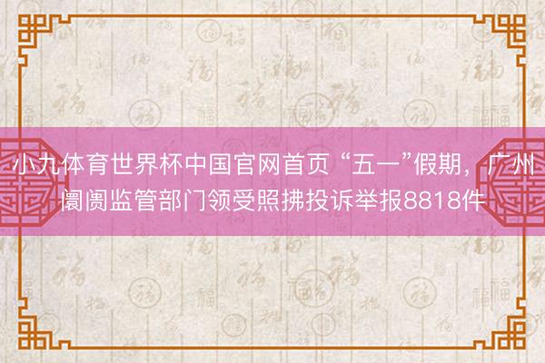 小九体育世界杯中国官网首页 “五一”假期，广州阛阓监管部门领受照拂投诉举报8818件