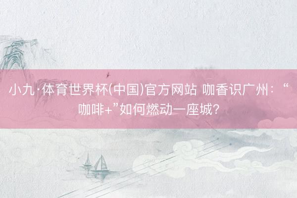 小九·体育世界杯(中国)官方网站 咖香识广州：“咖啡+”如何燃动一座城？