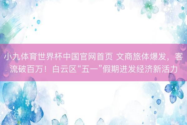 小九体育世界杯中国官网首页 文商旅体爆发，客流破百万！白云区“五一”假期迸发经济新活力