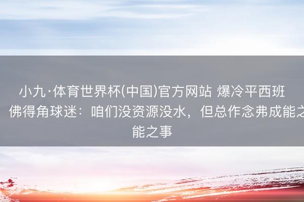 小九·体育世界杯(中国)官方网站 爆冷平西班牙！佛得角球迷：咱们没资源没水，但总作念弗成能之事
