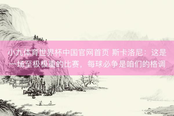 小九体育世界杯中国官网首页 斯卡洛尼：这是一场至极极重的比赛，每球必争是咱们的格调