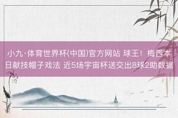 小九·体育世界杯(中国)官方网站 球王！梅西本日献技帽子戏法 近5场宇宙杯送交出8球2助数据