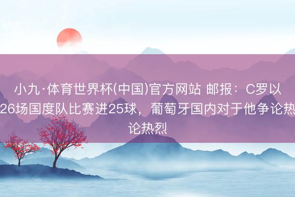 小九·体育世界杯(中国)官方网站 邮报：C罗以前26场国度队比赛进25球，葡萄牙国内对于他争论热烈