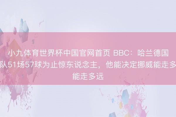小九体育世界杯中国官网首页 BBC：哈兰德国度队51场57球为止惊东说念主，他能决定挪威能走多远