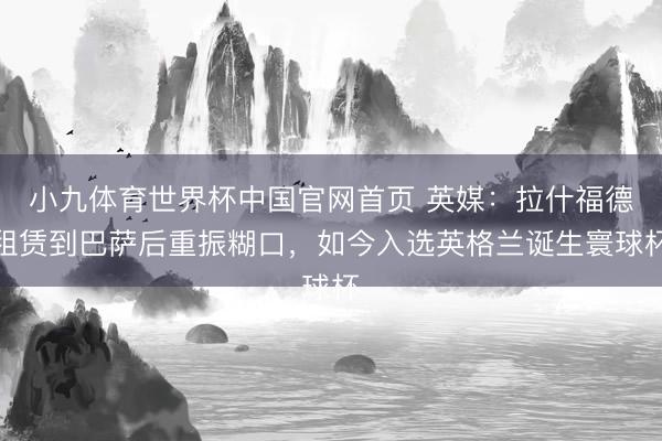 小九体育世界杯中国官网首页 英媒：拉什福德租赁到巴萨后重振糊口，如今入选英格兰诞生寰球杯