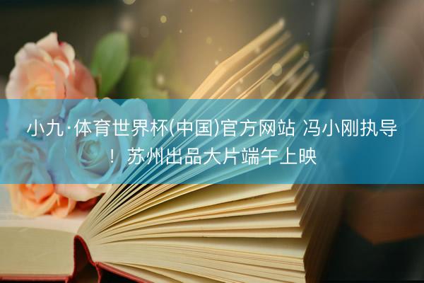 小九·体育世界杯(中国)官方网站 冯小刚执导！苏州出品大片端午上映