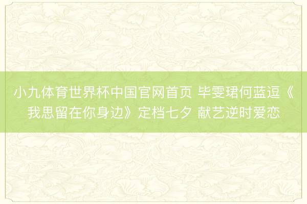 小九体育世界杯中国官网首页 毕雯珺何蓝逗《我思留在你身边》定档七夕 献艺逆时爱恋