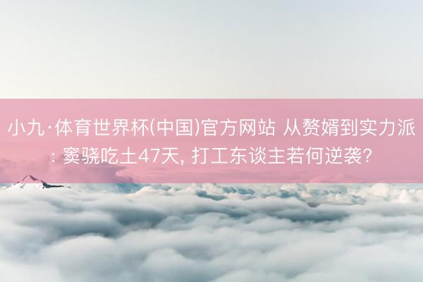 小九·体育世界杯(中国)官方网站 从赘婿到实力派: 窦骁吃土47天， 打工东谈主若何逆袭?