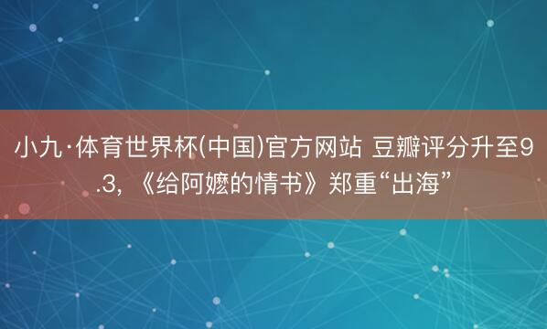 小九·体育世界杯(中国)官方网站 豆瓣评分升至9.3， 《给阿嬷的情书》郑重“出海”