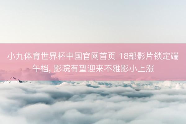 小九体育世界杯中国官网首页 18部影片锁定端午档, 影院有望迎来不雅影小上涨