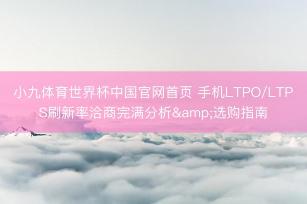 小九体育世界杯中国官网首页 手机LTPO/LTPS刷新率洽商完满分析&选购指南