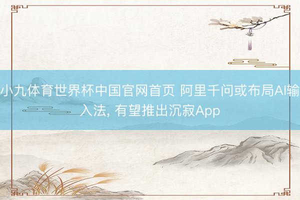 小九体育世界杯中国官网首页 阿里千问或布局AI输入法， 有望推出沉寂App