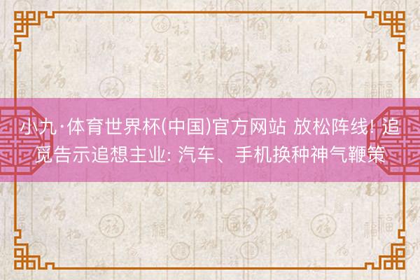 小九·体育世界杯(中国)官方网站 放松阵线! 追觅告示追想主业: 汽车、手机换种神气鞭策