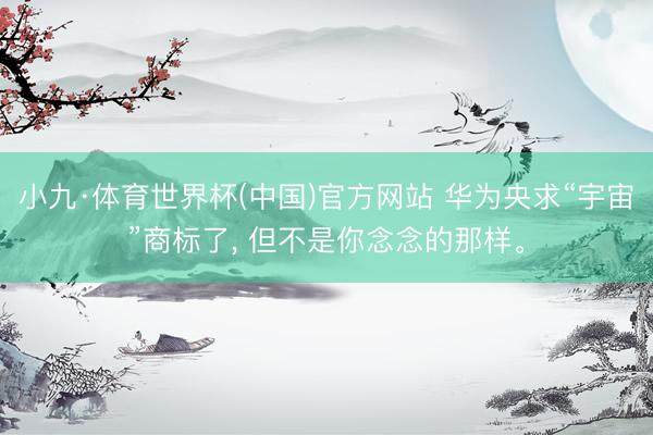 小九·体育世界杯(中国)官方网站 华为央求“宇宙”商标了， 但不是你念念的那样。
