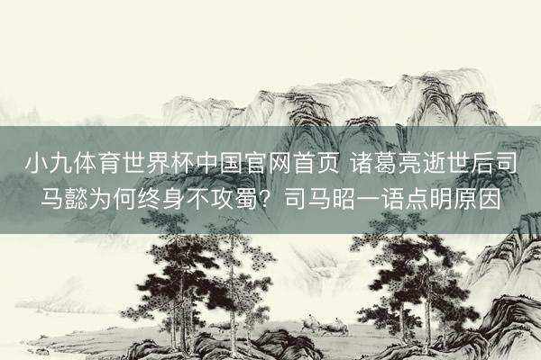 小九体育世界杯中国官网首页 诸葛亮逝世后司马懿为何终身不攻蜀？司马昭一语点明原因