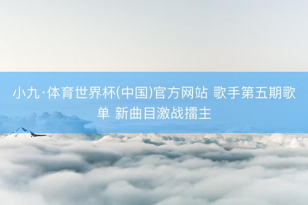 小九·体育世界杯(中国)官方网站 歌手第五期歌单 新曲目激战擂主