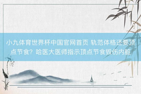 小九体育世界杯中国官网首页 轨范体格还要顶点节食?哈医大医师指示顶点节食毁伤内脏