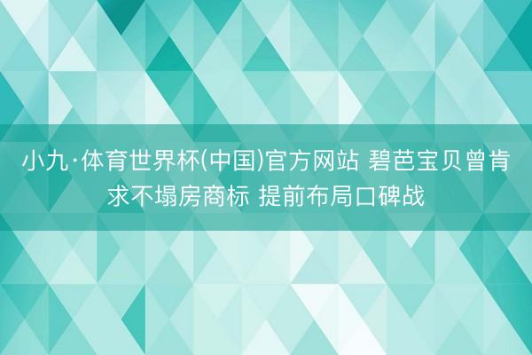 小九·体育世界杯(中国)官方网站 碧芭宝贝曾肯求不塌房商标 提前布局口碑战