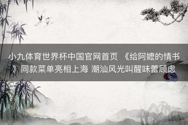 小九体育世界杯中国官网首页 《给阿嬷的情书》同款菜单亮相上海 潮汕风光叫醒味蕾顾虑