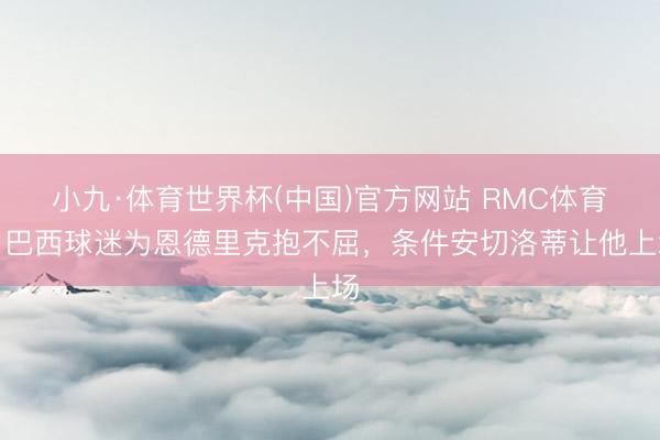小九·体育世界杯(中国)官方网站 RMC体育：巴西球迷为恩德里克抱不屈，条件安切洛蒂让他上场